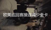 欧美巡回赛接连减少全卡数量 未来一年竞争将加剧
