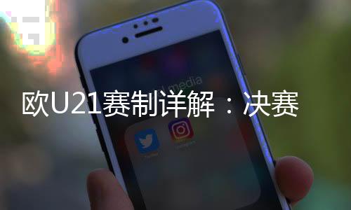 欧U21赛制详解：决赛圈16队 西德英法争冠胶着