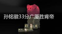 孙铭徽33分广厦胜肯帝亚 刘铮17分上海胜吉林