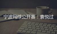 宁波网球公开赛：袁悦过首轮关 卡萨金娜将战普丁塞娃