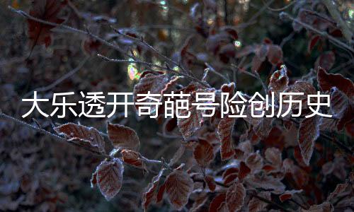 大乐透开奇葩号险创历史 1现象暗示下期再断区?