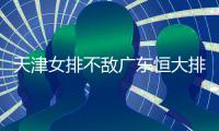 天津女排不敌广东恒大排名垫底  朱婷因伤继续缺阵