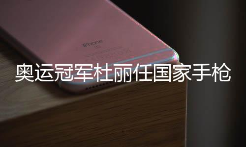 奥运冠军杜丽任国家手枪射击队领队 生涯战绩辉煌