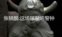 张镇麟:这场球敲响警钟 其他球队都想击败我们
