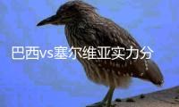 巴西vs塞尔维亚实力分析谁厉害 历史战绩排名对比哪队强