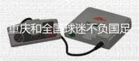 重庆和全国球迷不负国足 只盼下一次 中国足球不负你我