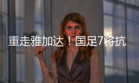 重走雅加达！国足7将抗击衰运 伊万用乐观传递快乐