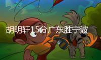 胡明轩15分广东胜宁波 王岚嵚17分同曦胜四川