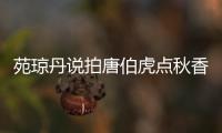 苑琼丹说拍唐伯虎点秋香压力大：心情是有点恐惧的