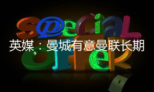 英媒:曼城有意曼联长期追求的布兰斯维特