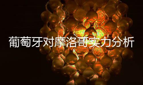 葡萄牙对摩洛哥实力分析哪队强谁厉害 历史交战记录战绩对比