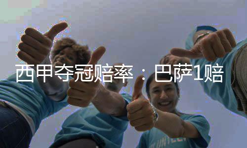 西甲夺冠赔率:巴萨1赔1.61反超皇马 马竞掉队