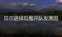 贝尔进球后推开队友原因曝光 贝尔本周或将回归首发