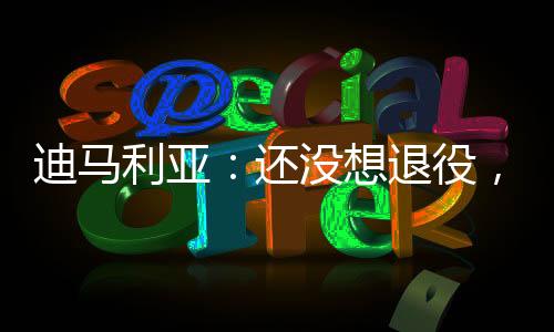 迪马利亚:还没想退役,能再多拿几个冠军就好了