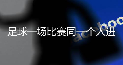 足球一场比赛同一个人进4个叫什么 五个球又怎么称呼？