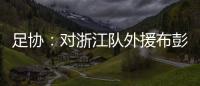 足协：对浙江队外援布彭扎不幸离世表示深切哀悼