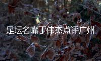 足坛名嘴丁伟杰点评广州蒲公英青训 3点必须注意