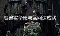 魔兽霍华德与篮网达成买断 将1年530万加盟奇才