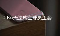 CBA无法成立球员工会 运委会起到部分类似作用