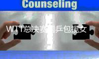 WTT总决赛国乒包揽女单冠亚 王楚钦张本男单争冠