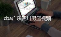 cba广东四川男篮视频直播时间观看地址入口与历史比分交战记录分析