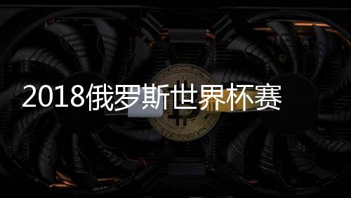 2018俄罗斯世界杯赛程时间对阵表(北京时间) 6月14日揭幕战