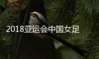 2018亚运会中国女足vs日本今天几点开始 31日决赛比赛时间