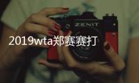 2019wta郑赛赛打败澳网四强晋级八强 下一战迎4号种子