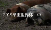 2019举重世界杯：中国队31金九破世界纪录创佳绩
