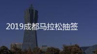 2019成都马拉松抽签结果公布 中签查询方式有3种途径